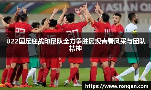 U22国足迎战印尼队全力争胜展现青春风采与团队精神