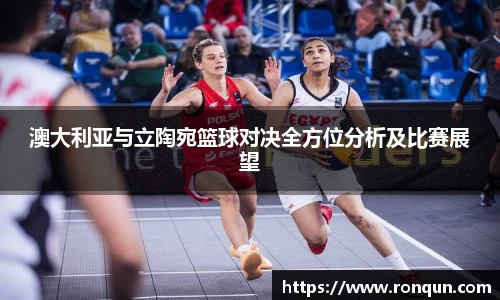 澳大利亚与立陶宛篮球对决全方位分析及比赛展望